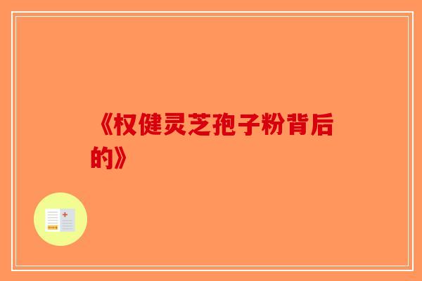 《权健灵芝孢子粉背后的》