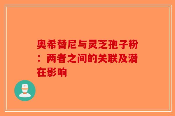 奥希替尼与灵芝孢子粉：两者之间的关联及潜在影响