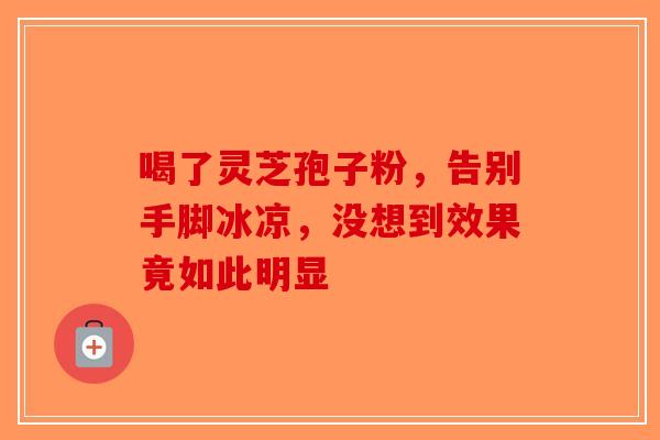 喝了灵芝孢子粉，告别手脚冰凉，没想到效果竟如此明显
