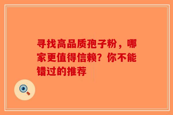 寻找高品质孢子粉，哪家更值得信赖？你不能错过的推荐