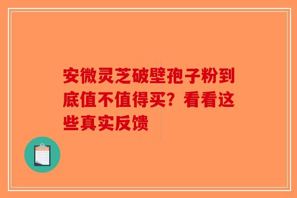 安微灵芝破壁孢子粉到底值不值得买？看看这些真实反馈