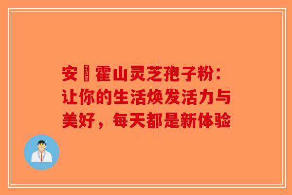 安嶶霍山灵芝孢子粉：让你的生活焕发活力与美好，每天都是新体验
