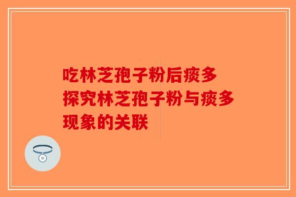 吃林芝孢子粉后痰多 探究林芝孢子粉与痰多现象的关联