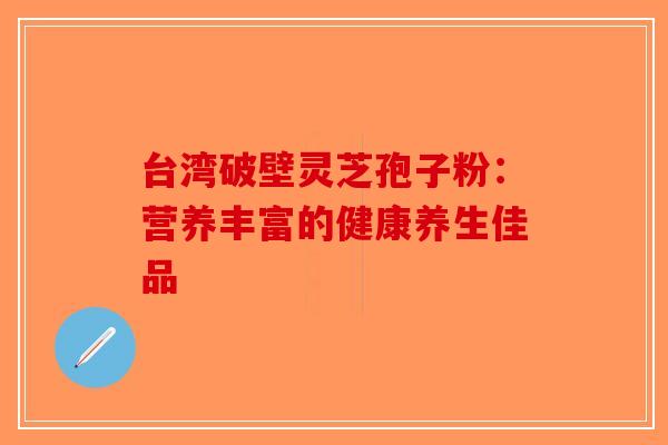 台湾破壁灵芝孢子粉：营养丰富的健康养生佳品