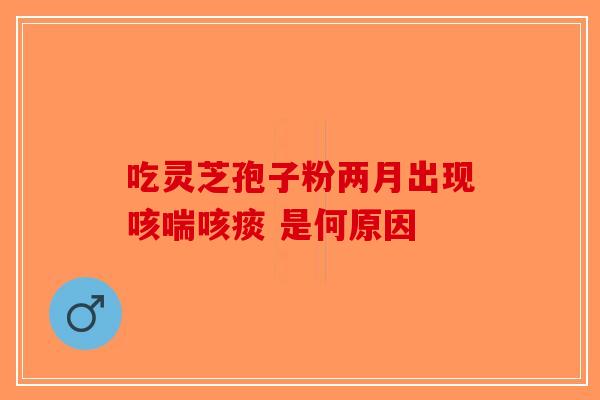 吃灵芝孢子粉两月出现咳喘咳痰 是何原因