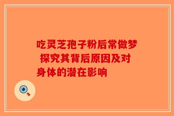 吃灵芝孢子粉后常做梦 探究其背后原因及对身体的潜在影响