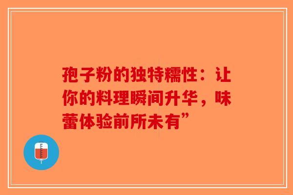 孢子粉的独特糯性：让你的料理瞬间升华，味蕾体验前所未有”