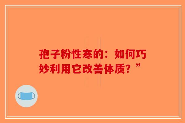 孢子粉性寒的：如何巧妙利用它改善体质？”