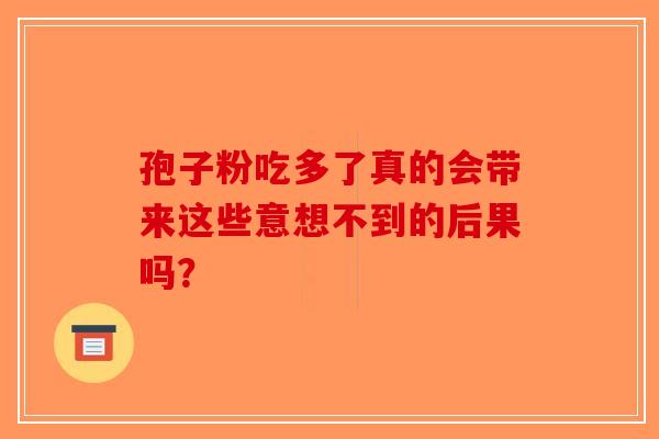 孢子粉吃多了真的会带来这些意想不到的后果吗？