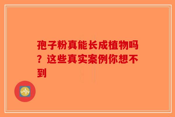 孢子粉真能长成植物吗？这些真实案例你想不到