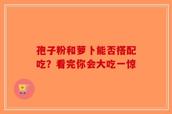 孢子粉和萝卜能否搭配吃？看完你会大吃一惊