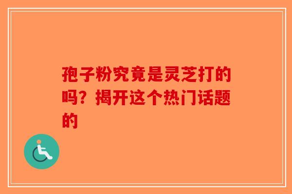 孢子粉究竟是灵芝打的吗？揭开这个热门话题的