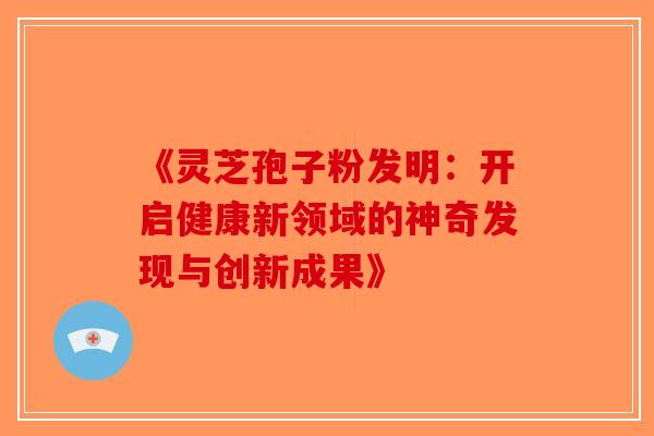 《灵芝孢子粉发明：开启健康新领域的神奇发现与创新成果》