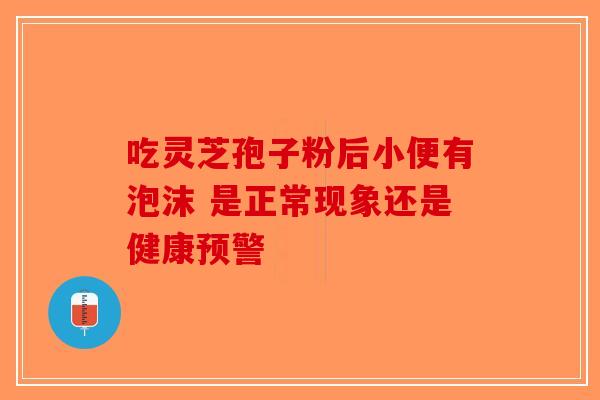 吃灵芝孢子粉后小便有泡沫 是正常现象还是健康预警