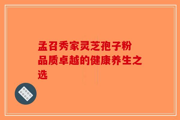 孟召秀家灵芝孢子粉 品质卓越的健康养生之选
