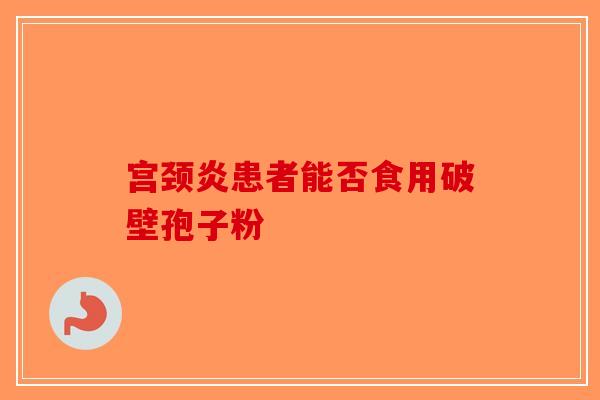 宫颈炎患者能否食用破壁孢子粉