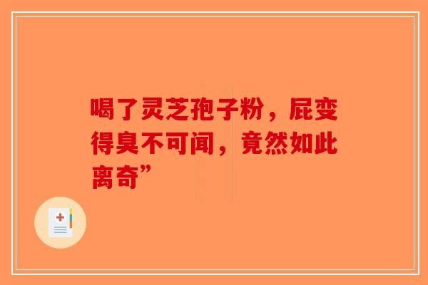 喝了灵芝孢子粉，屁变得臭不可闻，竟然如此离奇”