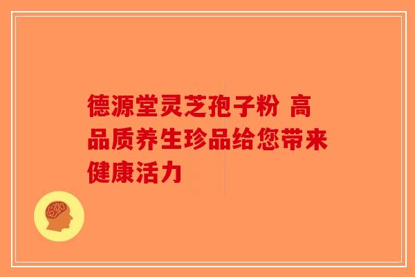 德源堂灵芝孢子粉 高品质养生珍品给您带来健康活力