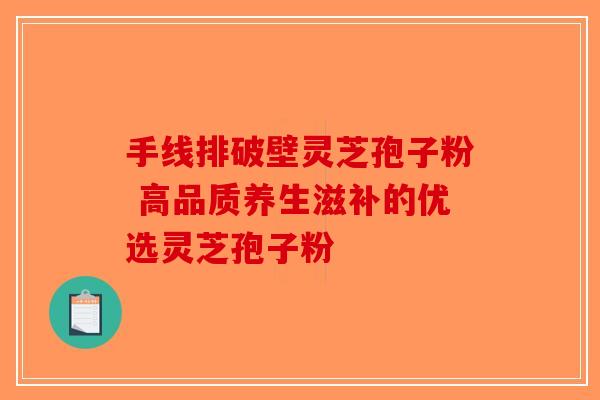 手线排破壁灵芝孢子粉 高品质养生滋补的优选灵芝孢子粉