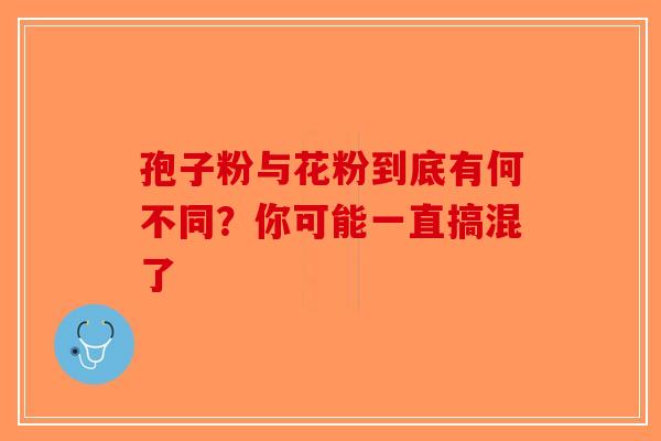 孢子粉与花粉到底有何不同？你可能一直搞混了