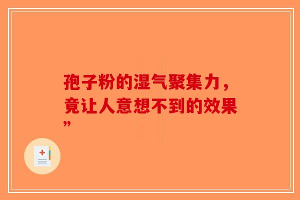 孢子粉的湿气聚集力，竟让人意想不到的效果”