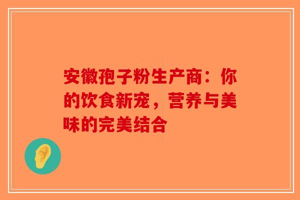 安徽孢子粉生产商：你的饮食新宠，营养与美味的完美结合