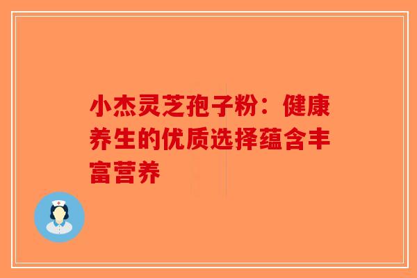小杰灵芝孢子粉：健康养生的优质选择蕴含丰富营养