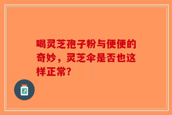 喝灵芝孢子粉与便便的奇妙，灵芝伞是否也这样正常？