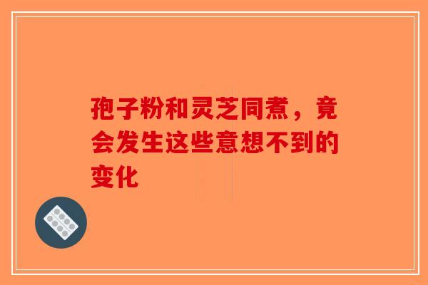 孢子粉和灵芝同煮，竟会发生这些意想不到的变化