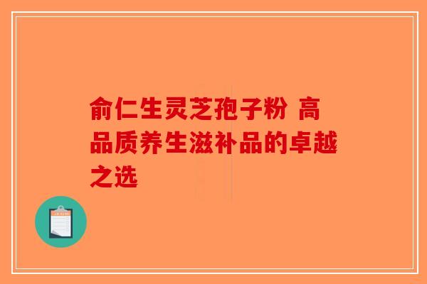 俞仁生灵芝孢子粉 高品质养生滋补品的卓越之选