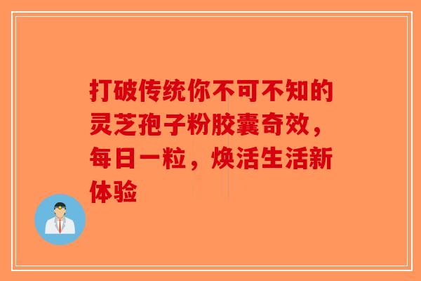 打破传统你不可不知的灵芝孢子粉胶囊奇效，每日一粒，焕活生活新体验