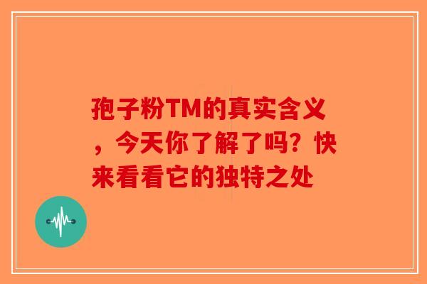 孢子粉TM的真实含义，今天你了解了吗？快来看看它的独特之处