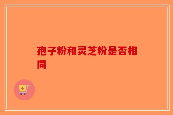 孢子粉和灵芝粉是否相同