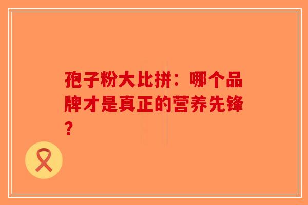 孢子粉大比拼：哪个品牌才是真正的营养先锋？