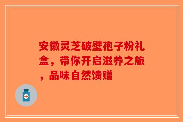 安徽灵芝破壁孢子粉礼盒，带你开启滋养之旅，品味自然馈赠