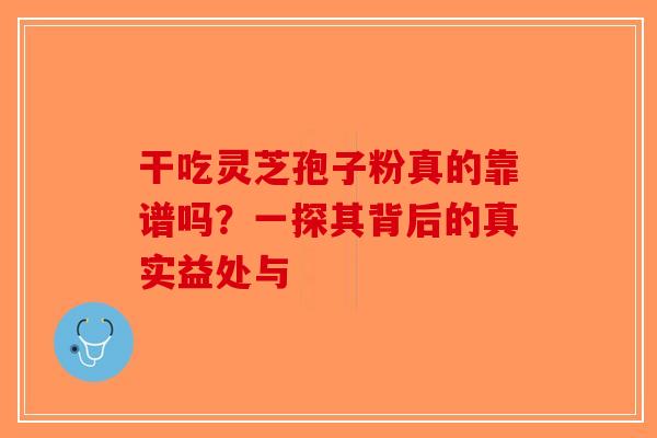 干吃灵芝孢子粉真的靠谱吗？一探其背后的真实益处与