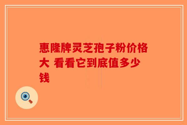 惠隆牌灵芝孢子粉价格大 看看它到底值多少钱