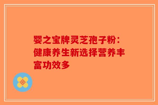 婴之宝牌灵芝孢子粉：健康养生新选择营养丰富功效多