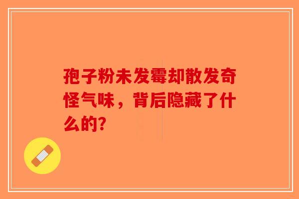 孢子粉未发霉却散发奇怪气味，背后隐藏了什么的？