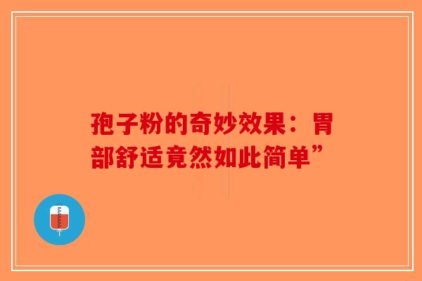 孢子粉的奇妙效果：胃部舒适竟然如此简单”