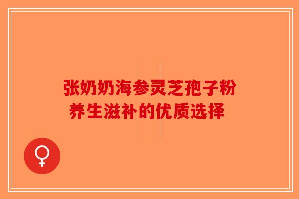 张奶奶海参灵芝孢子粉 养生滋补的优质选择