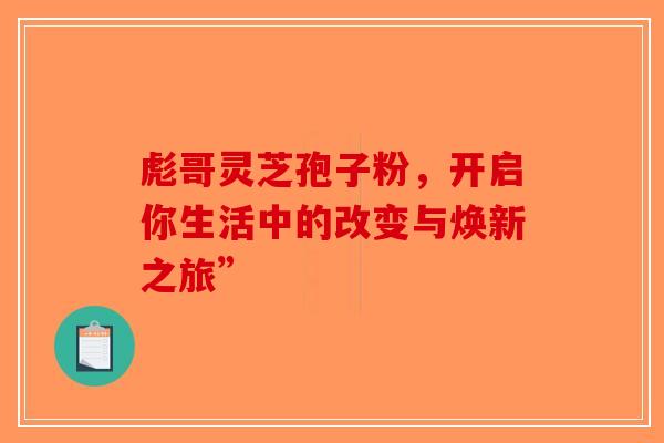 彪哥灵芝孢子粉，开启你生活中的改变与焕新之旅”