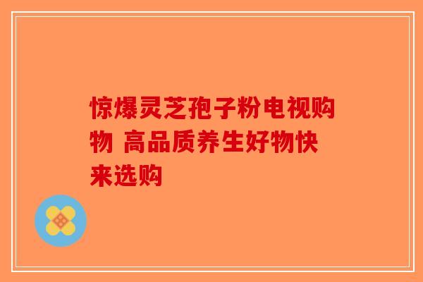 惊爆灵芝孢子粉电视购物 高品质养生好物快来选购