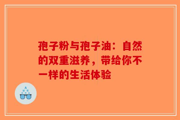 孢子粉与孢子油：自然的双重滋养，带给你不一样的生活体验