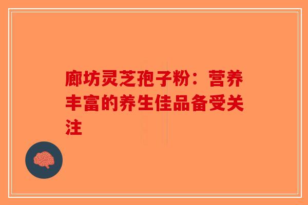 廊坊灵芝孢子粉：营养丰富的养生佳品备受关注