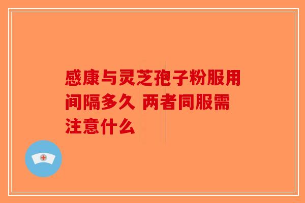 感康与灵芝孢子粉服用间隔多久 两者同服需注意什么