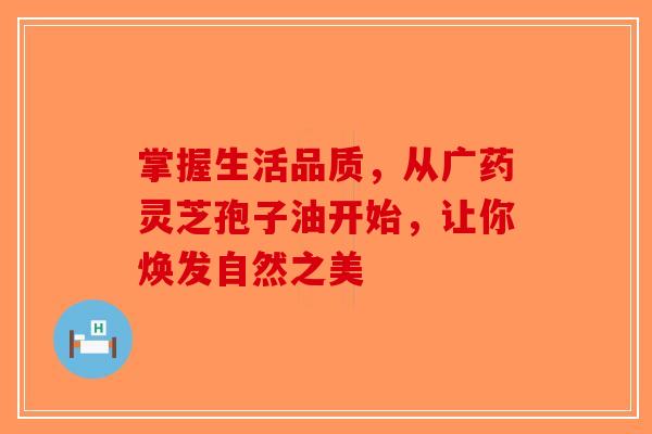 掌握生活品质，从广药灵芝孢子油开始，让你焕发自然之美