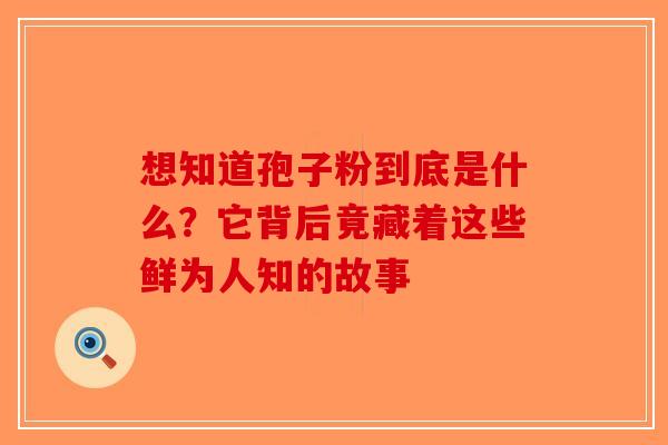 想知道孢子粉到底是什么？它背后竟藏着这些鲜为人知的故事