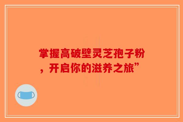 掌握高破壁灵芝孢子粉，开启你的滋养之旅”