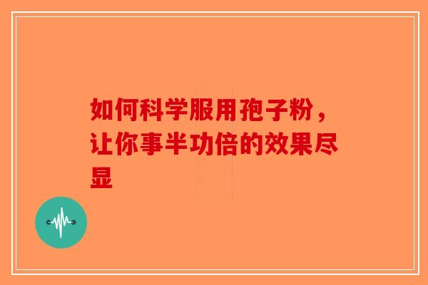 如何科学服用孢子粉，让你事半功倍的效果尽显